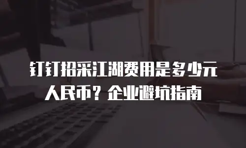 钉钉招采江湖费用是多少元人民币？企业避坑指南