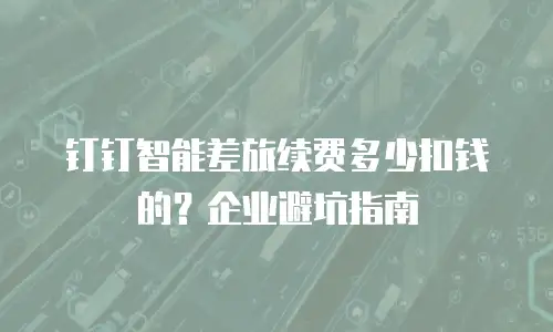 钉钉智能差旅续费多少扣钱的？企业避坑指南