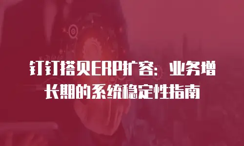 钉钉搭贝ERP扩容：业务增长期的系统稳定性指南