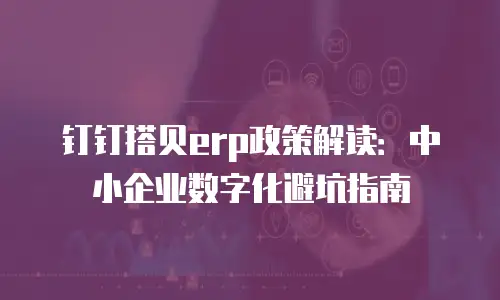 钉钉搭贝erp政策解读：中小企业数字化避坑指南