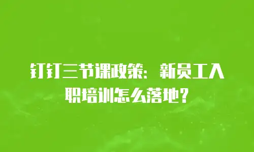 钉钉三节课政策：新员工入职培训怎么落地？