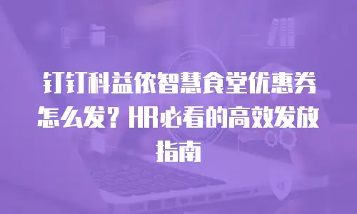 钉钉科益侬智慧食堂优惠券怎么发？HR必看的高效发放指南