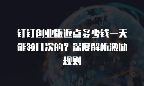 钉钉创业版返点多少钱一天能领几次的？深度解析激励规则