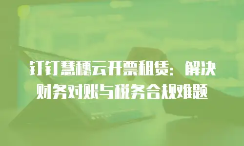 钉钉慧穗云开票租赁：解决财务对账与税务合规难题