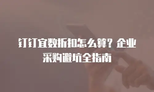 钉钉宜数折扣怎么算？企业采购避坑全指南