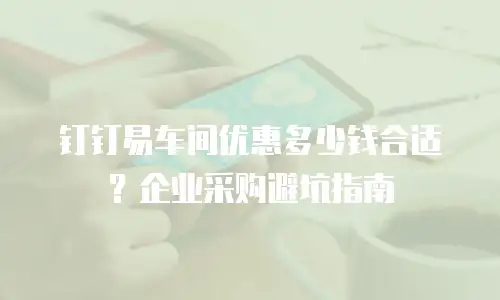 钉钉易车间优惠多少钱合适？企业采购避坑指南