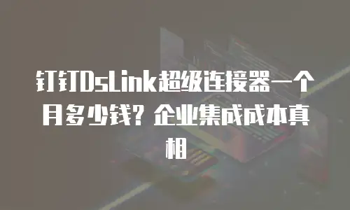 钉钉DsLink超级连接器一个月多少钱？企业集成成本真相