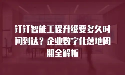 钉钉智能工程升级要多久时间到达？企业数字化落地周期全解析
