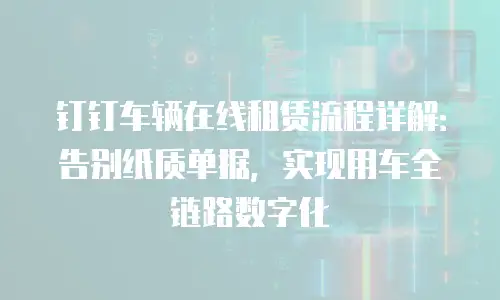 钉钉车辆在线租赁流程详解：告别纸质单据，实现用车全链路数字化