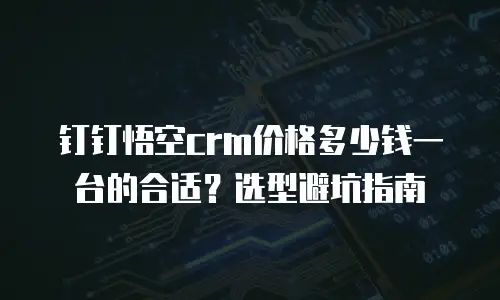 钉钉悟空crm价格多少钱一台的合适？选型避坑指南