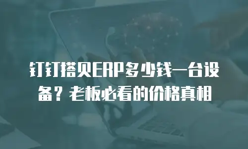 钉钉搭贝ERP多少钱一台设备？老板必看的价格真相