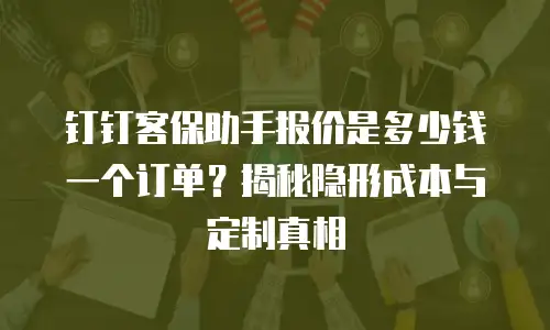 钉钉客保助手报价是多少钱一个订单？揭秘隐形成本与定制真相