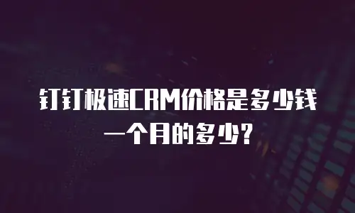 钉钉极速CRM价格是多少钱一个月的多少？