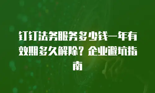 钉钉法务服务多少钱一年有效期多久解除？企业避坑指南
