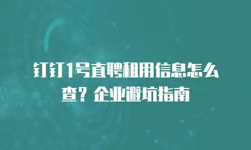钉钉1号直聘租用信息怎么查？企业避坑指南