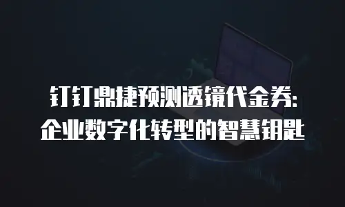 钉钉鼎捷预测透镜代金券：企业数字化转型的智慧钥匙