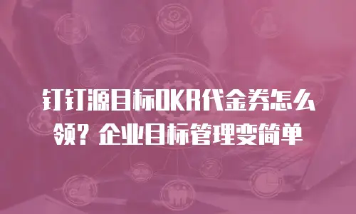 钉钉源目标OKR代金券怎么领？企业目标管理变简单