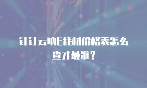 钉钉云呐E耗材价格表怎么查才最准？