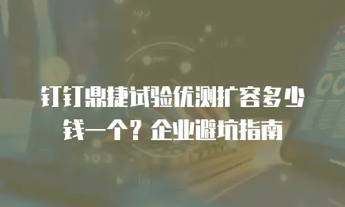 钉钉鼎捷试验优测扩容多少钱一个？企业避坑指南