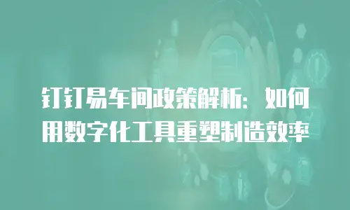 钉钉易车间政策解析：如何用数字化工具重塑制造效率