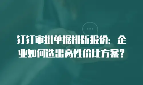 钉钉审批单据排版报价：企业如何选出高性价比方案？