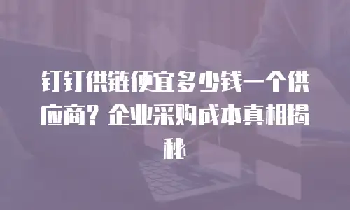 钉钉供链便宜多少钱一个供应商？企业采购成本真相揭秘