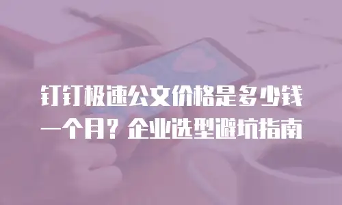 钉钉极速公文价格是多少钱一个月？企业选型避坑指南