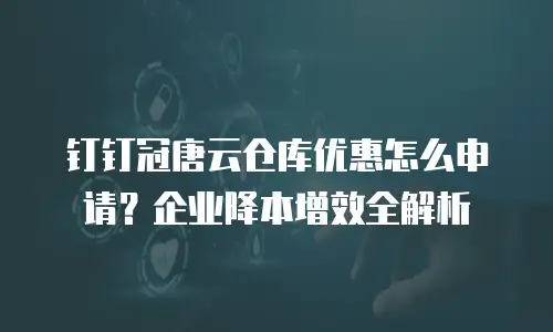 钉钉冠唐云仓库优惠怎么申请？企业降本增效全解析