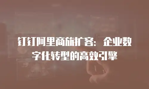 钉钉阿里商旅扩容：企业数字化转型的高效引擎