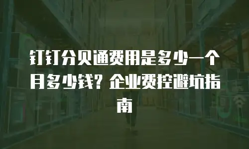 钉钉分贝通费用是多少一个月多少钱？企业费控避坑指南