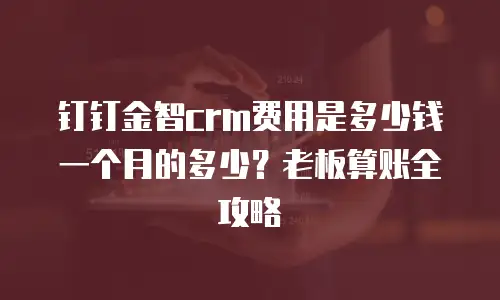 钉钉金智crm费用是多少钱一个月的多少？老板算账全攻略