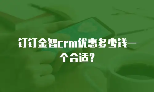 钉钉金智crm优惠多少钱一个合适？