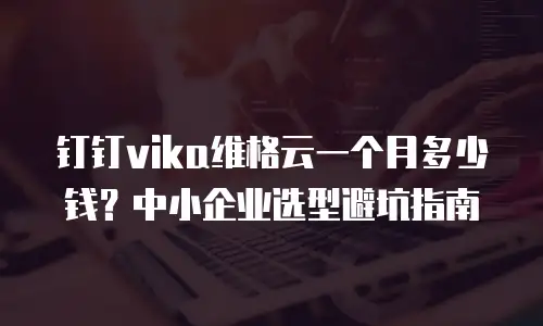 钉钉vika维格云一个月多少钱？中小企业选型避坑指南