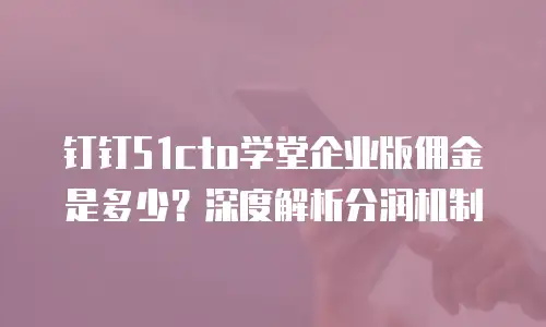 钉钉51cto学堂企业版佣金是多少？深度解析分润机制