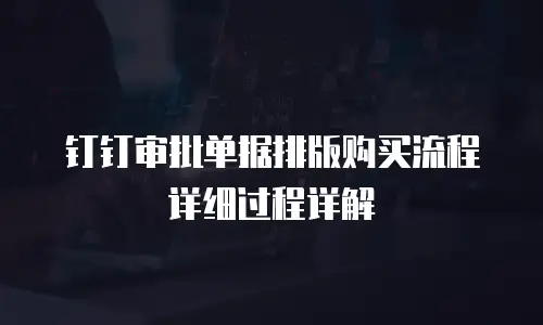 钉钉审批单据排版购买流程详细过程详解