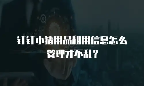 钉钉小猪用品租用信息怎么管理才不乱？