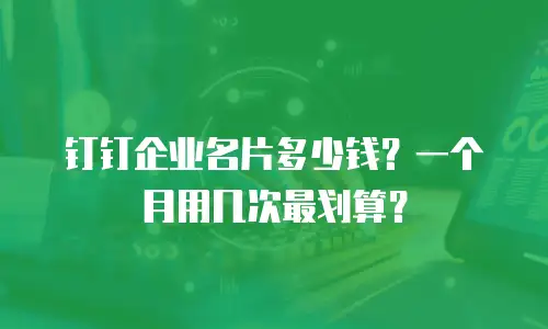 钉钉企业名片多少钱？一个月用几次最划算？