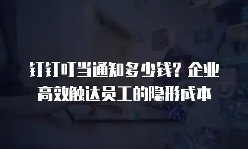 钉钉叮当通知多少钱？企业高效触达员工的隐形成本