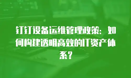 钉钉设备运维管理政策：如何构建透明高效的IT资产体系？