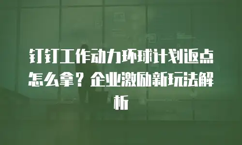 钉钉工作动力环球计划返点怎么拿？企业激励新玩法解析