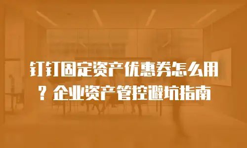 钉钉固定资产优惠券怎么用？企业资产管控避坑指南