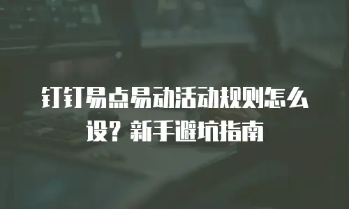 钉钉易点易动活动规则怎么设？新手避坑指南
