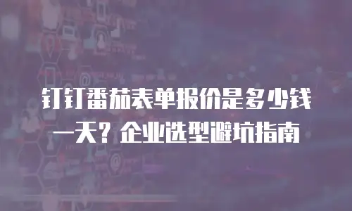 钉钉番茄表单报价是多少钱一天？企业选型避坑指南