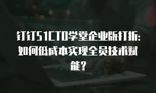钉钉51CTO学堂企业版打折：如何低成本实现全员技术赋能？