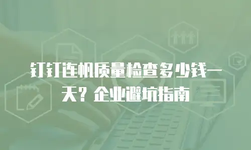 钉钉连帆质量检查多少钱一天？企业避坑指南