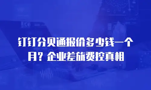 钉钉分贝通报价多少钱一个月？企业差旅费控真相