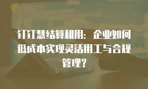 钉钉慧结算租用：企业如何低成本实现灵活用工与合规管理？