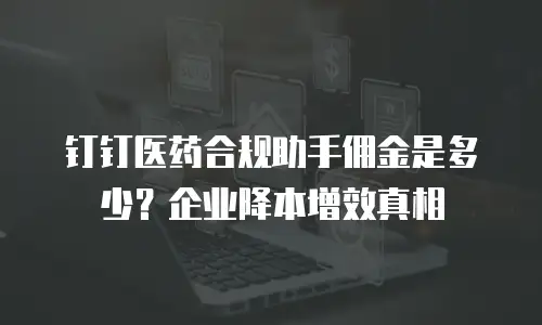 钉钉医药合规助手佣金是多少？企业降本增效真相