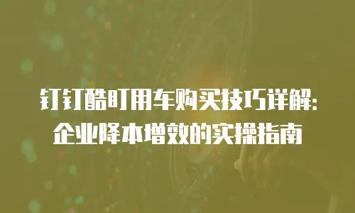 钉钉酷盯用车购买技巧详解：企业降本增效的实操指南