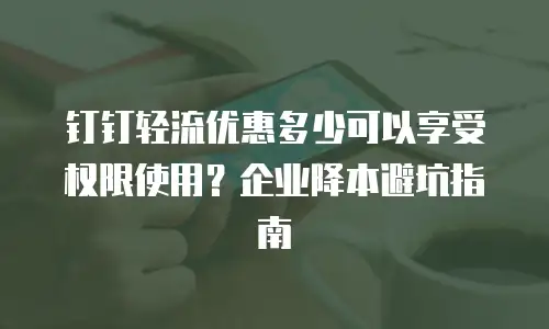 钉钉轻流优惠多少可以享受权限使用？企业降本避坑指南